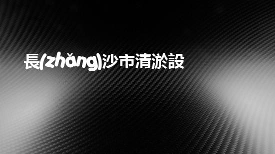 長(zhǎng)沙市清淤設(shè)備公司：創(chuàng)新技術(shù)，解決城市難題！
